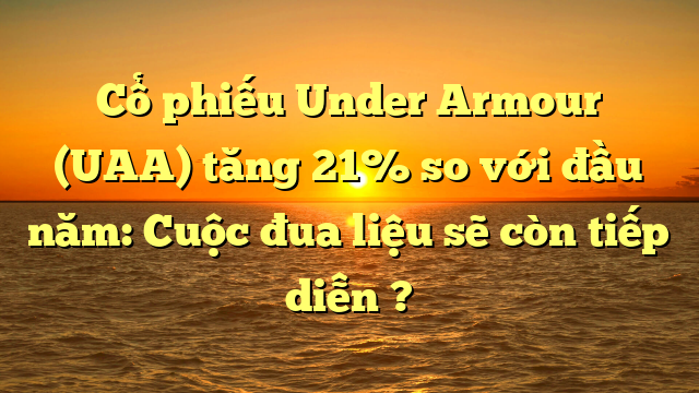 Cổ phiếu Under Armour (UAA) tăng 21% so với đầu năm: Cuộc đua liệu sẽ còn tiếp diễn ?