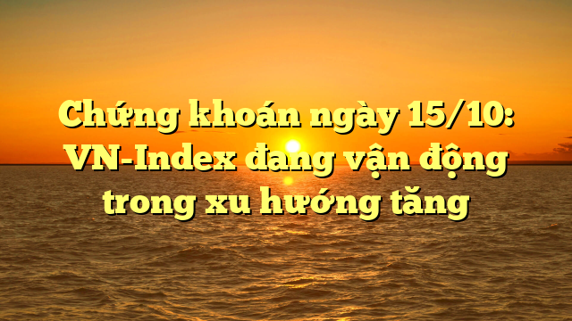 Chứng khoán ngày 15/10: VN-Index đang vận động trong xu hướng tăng