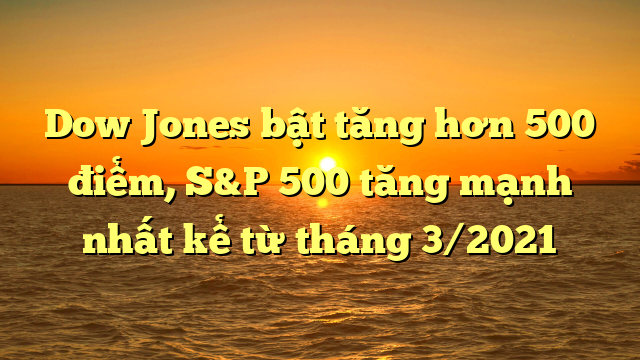 Dow Jones bật tăng hơn 500 điểm, S&P 500 tăng mạnh nhất kể từ tháng 3/2021