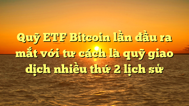 Quỹ ETF Bitcoin lần đầu ra mắt với tư cách là quỹ giao dịch nhiều thứ 2 lịch sử