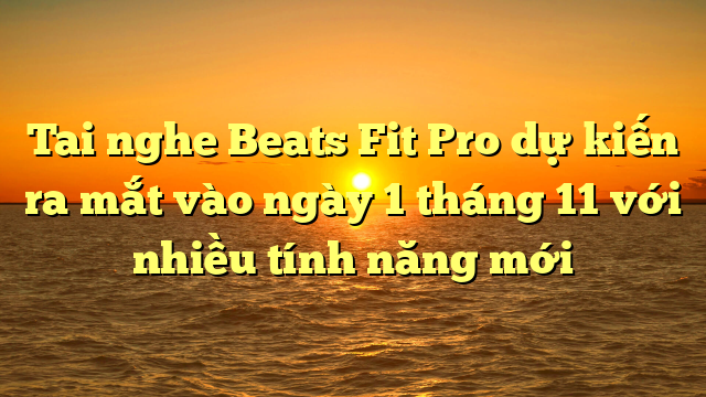Tai nghe Beats Fit Pro dự kiến ra mắt vào ngày 1 tháng 11 với nhiều tính năng mới